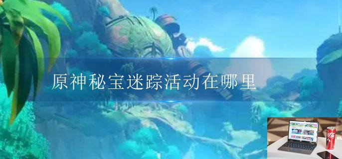 原神秘宝迷踪活动在哪里-第1张图片-零力游戏日记