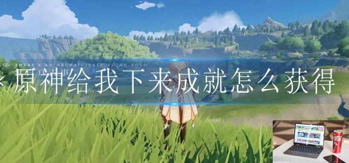 原神给我下来成就怎么获得-第1张图片-零力游戏日记 原神给我下来成就怎么获得-第1张图片-零力游戏日记