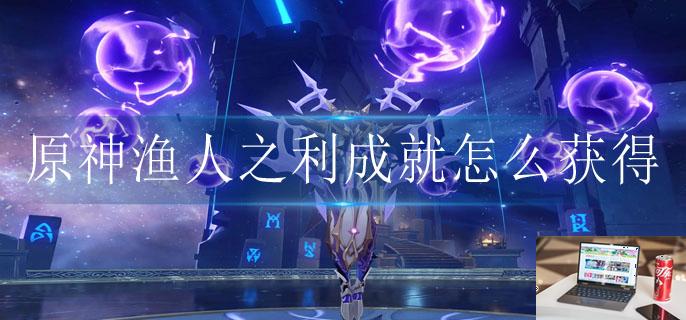 原神渔人之利成就怎么获得-第1张图片-零力游戏日记 原神渔人之利成就怎么获得-第1张图片-零力游戏日记