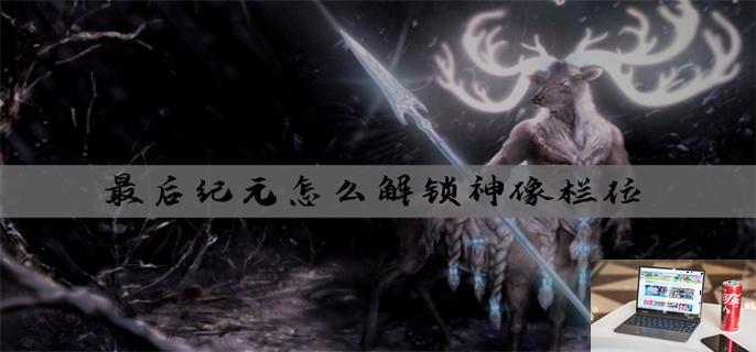 最后纪元怎么解锁神像栏位-第1张图片-零力游戏日记 最后纪元怎么解锁神像栏位-第1张图片-零力游戏日记